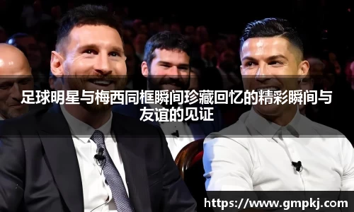 足球明星与梅西同框瞬间珍藏回忆的精彩瞬间与友谊的见证