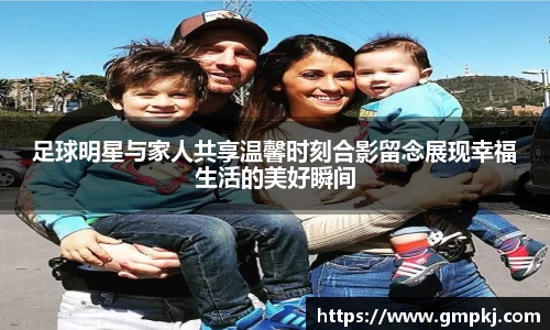 足球明星与家人共享温馨时刻合影留念展现幸福生活的美好瞬间