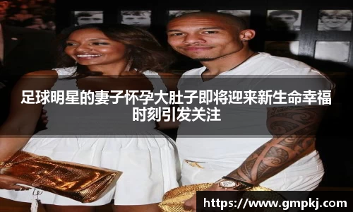 足球明星的妻子怀孕大肚子即将迎来新生命幸福时刻引发关注
