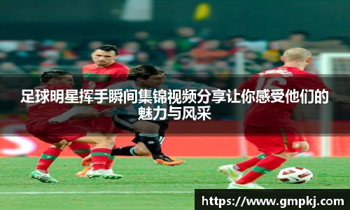 足球明星挥手瞬间集锦视频分享让你感受他们的魅力与风采
